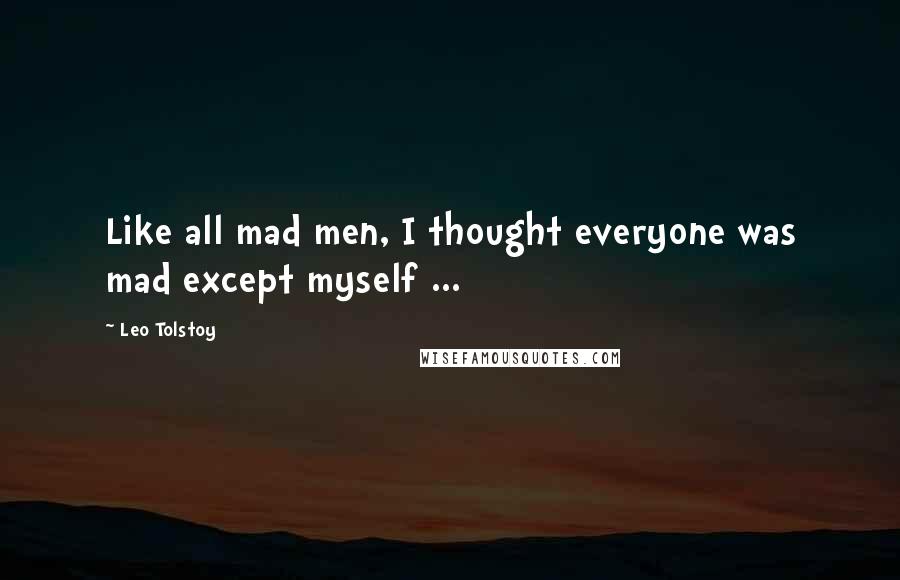 Leo Tolstoy Quotes: Like all mad men, I thought everyone was mad except myself ...