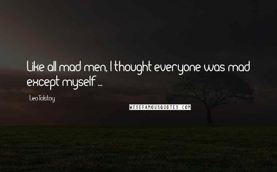 Leo Tolstoy Quotes: Like all mad men, I thought everyone was mad except myself ...