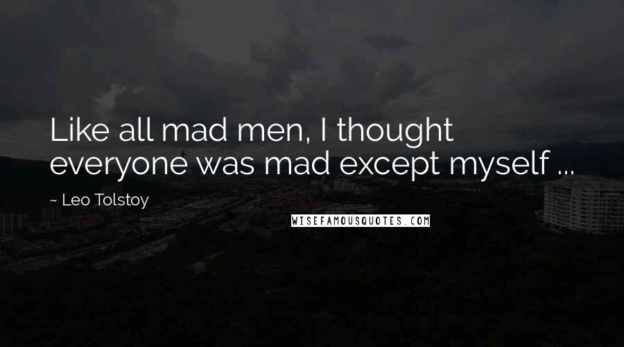 Leo Tolstoy Quotes: Like all mad men, I thought everyone was mad except myself ...