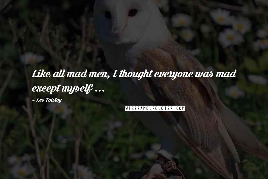 Leo Tolstoy Quotes: Like all mad men, I thought everyone was mad except myself ...