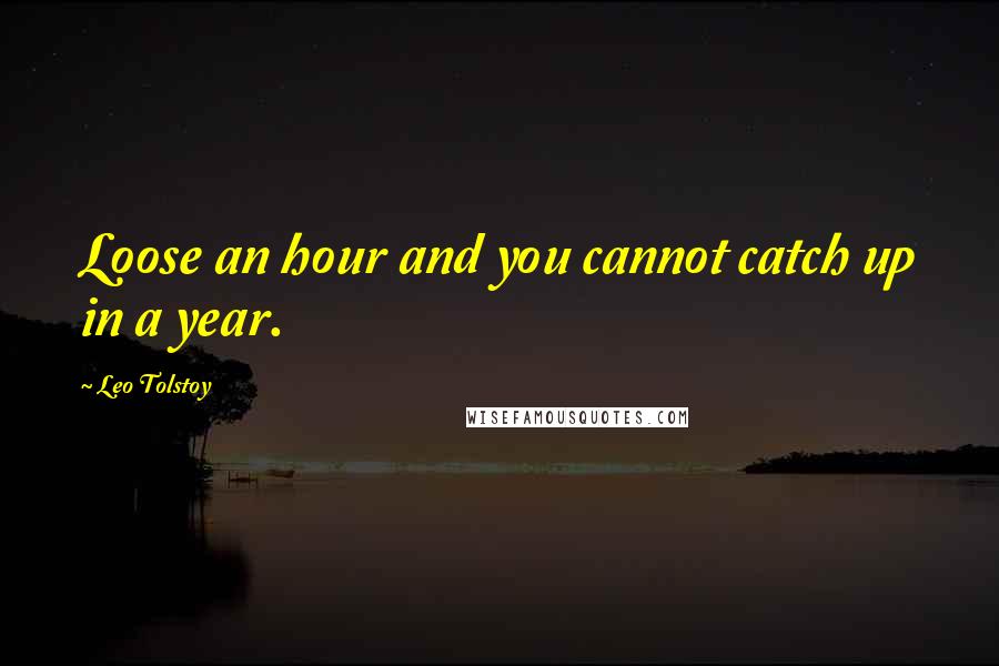 Leo Tolstoy Quotes: Loose an hour and you cannot catch up in a year.