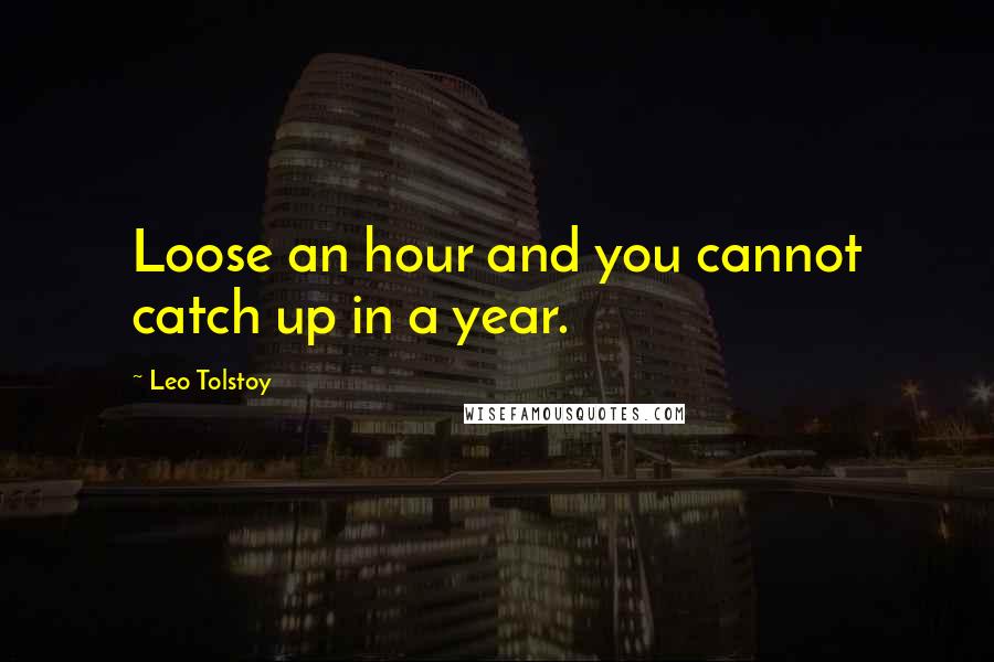 Leo Tolstoy Quotes: Loose an hour and you cannot catch up in a year.