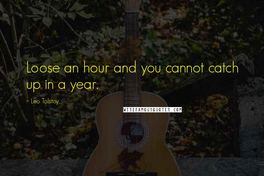 Leo Tolstoy Quotes: Loose an hour and you cannot catch up in a year.