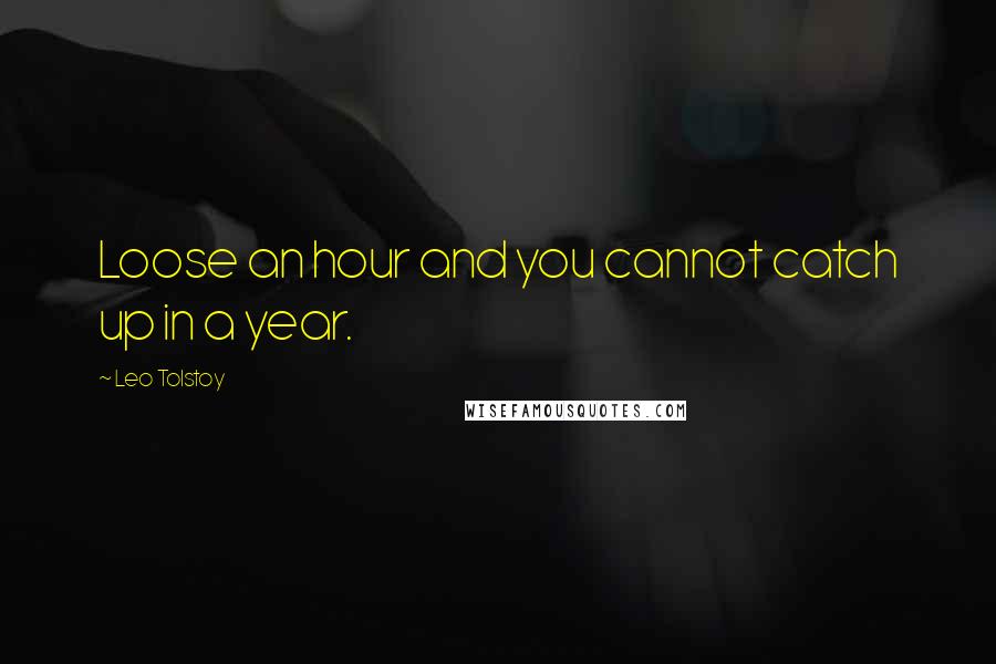 Leo Tolstoy Quotes: Loose an hour and you cannot catch up in a year.