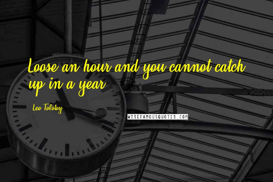 Leo Tolstoy Quotes: Loose an hour and you cannot catch up in a year.