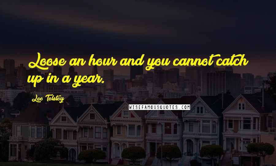 Leo Tolstoy Quotes: Loose an hour and you cannot catch up in a year.