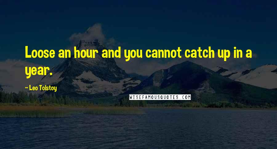 Leo Tolstoy Quotes: Loose an hour and you cannot catch up in a year.