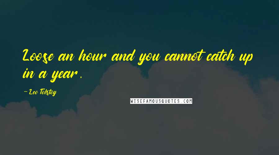 Leo Tolstoy Quotes: Loose an hour and you cannot catch up in a year.