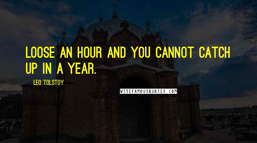 Leo Tolstoy Quotes: Loose an hour and you cannot catch up in a year.