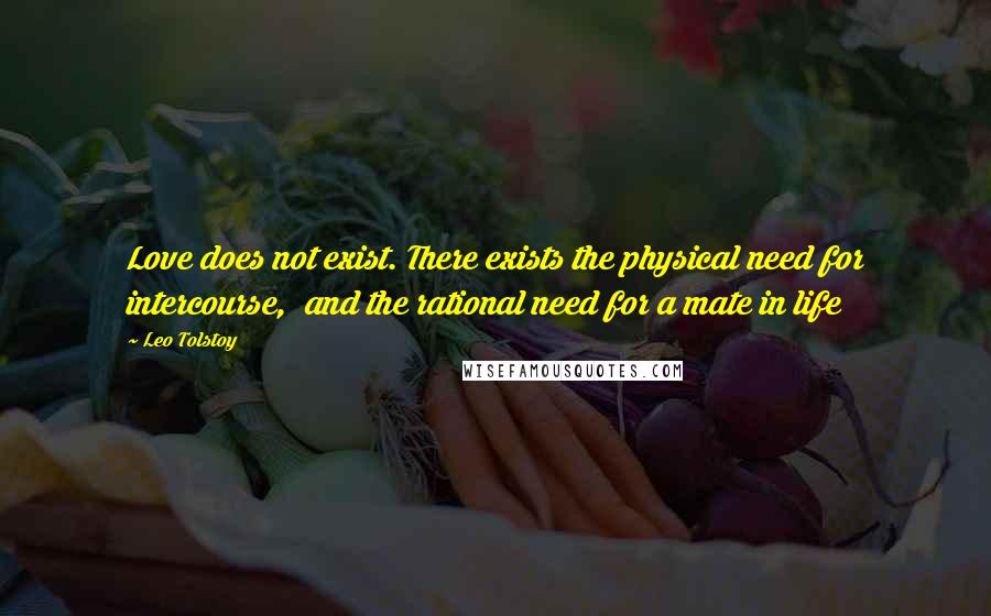 Leo Tolstoy Quotes: Love does not exist. There exists the physical need for intercourse, and the rational need for a mate in life