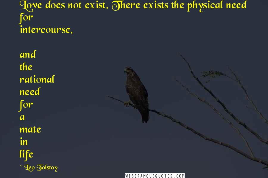 Leo Tolstoy Quotes: Love does not exist. There exists the physical need for intercourse,  and the rational need for a mate in life