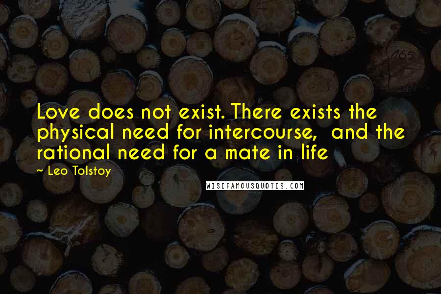 Leo Tolstoy Quotes: Love does not exist. There exists the physical need for intercourse,  and the rational need for a mate in life