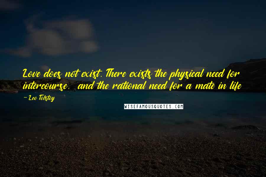 Leo Tolstoy Quotes: Love does not exist. There exists the physical need for intercourse,  and the rational need for a mate in life