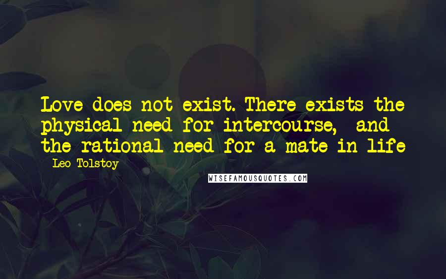 Leo Tolstoy Quotes: Love does not exist. There exists the physical need for intercourse,  and the rational need for a mate in life
