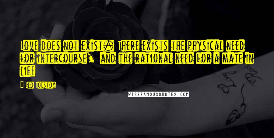 Leo Tolstoy Quotes: Love does not exist. There exists the physical need for intercourse,  and the rational need for a mate in life