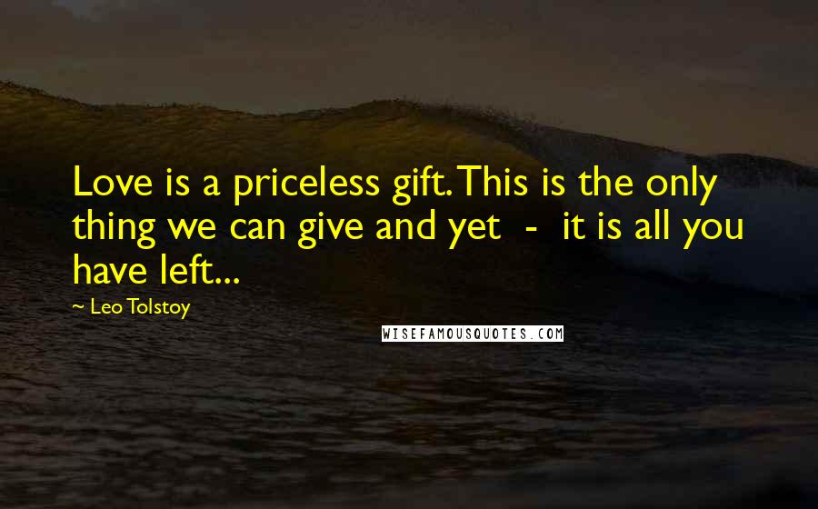 Leo Tolstoy Quotes: Love is a priceless gift. This is the only thing we can give and yet - it is all you have left...