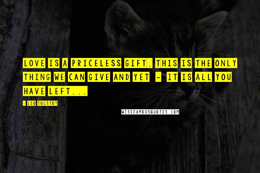 Leo Tolstoy Quotes: Love is a priceless gift. This is the only thing we can give and yet  -  it is all you have left...