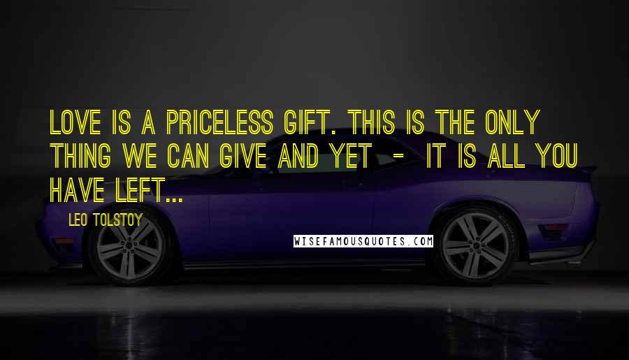 Leo Tolstoy Quotes: Love is a priceless gift. This is the only thing we can give and yet  -  it is all you have left...
