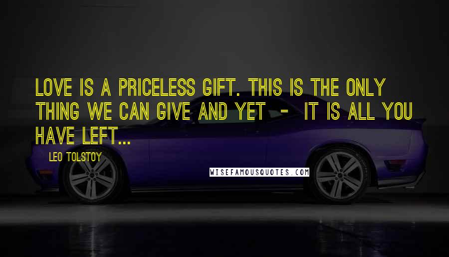 Leo Tolstoy Quotes: Love is a priceless gift. This is the only thing we can give and yet - it is all you have left...