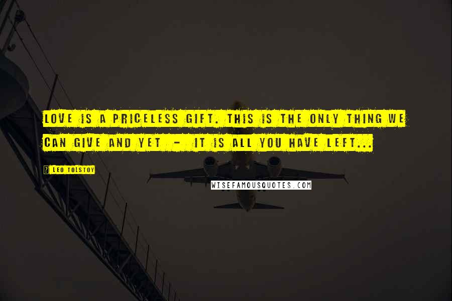 Leo Tolstoy Quotes: Love is a priceless gift. This is the only thing we can give and yet - it is all you have left...