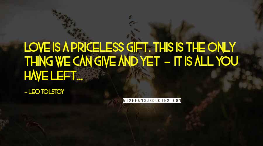 Leo Tolstoy Quotes: Love is a priceless gift. This is the only thing we can give and yet  -  it is all you have left...