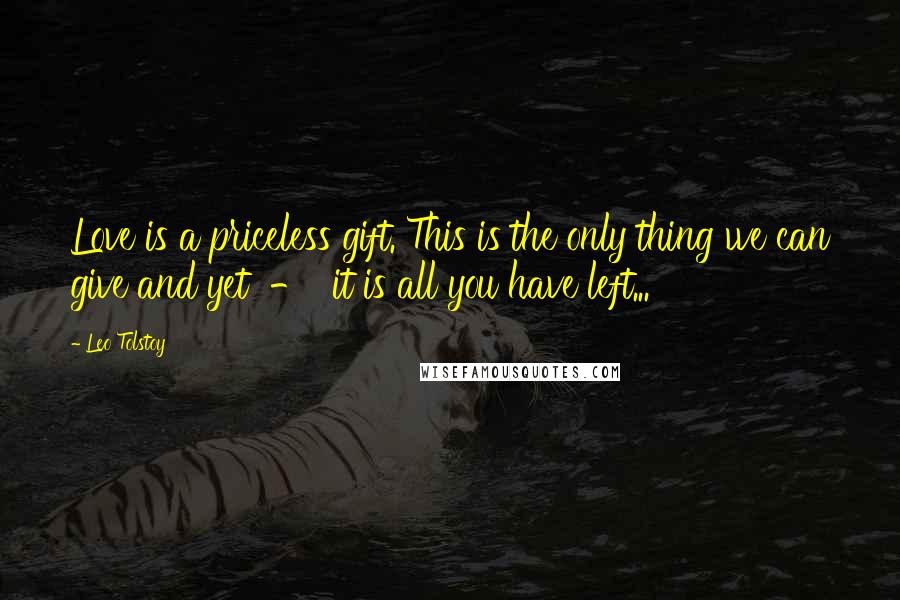 Leo Tolstoy Quotes: Love is a priceless gift. This is the only thing we can give and yet  -  it is all you have left...