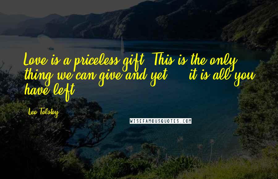 Leo Tolstoy Quotes: Love is a priceless gift. This is the only thing we can give and yet  -  it is all you have left...