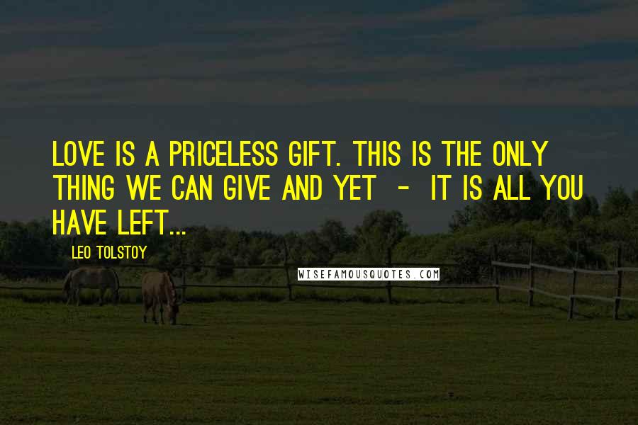 Leo Tolstoy Quotes: Love is a priceless gift. This is the only thing we can give and yet  -  it is all you have left...