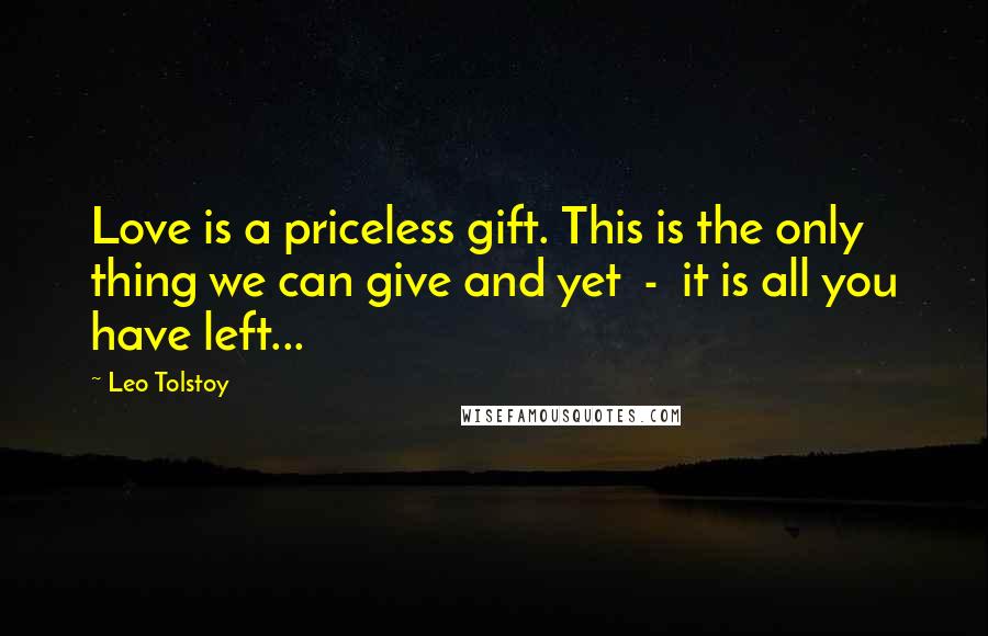 Leo Tolstoy Quotes: Love is a priceless gift. This is the only thing we can give and yet  -  it is all you have left...