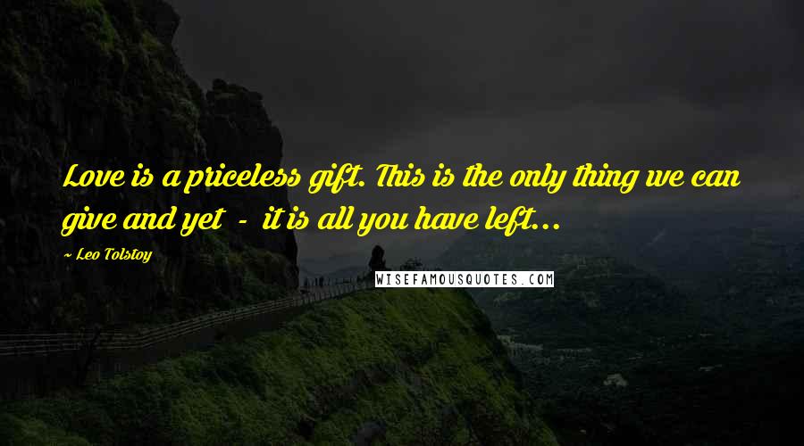 Leo Tolstoy Quotes: Love is a priceless gift. This is the only thing we can give and yet  -  it is all you have left...