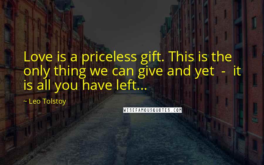 Leo Tolstoy Quotes: Love is a priceless gift. This is the only thing we can give and yet  -  it is all you have left...