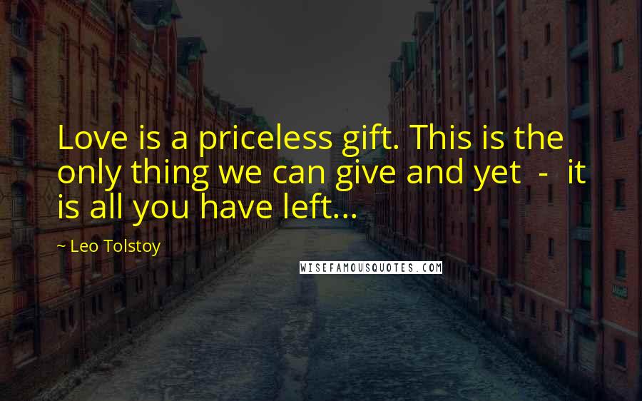 Leo Tolstoy Quotes: Love is a priceless gift. This is the only thing we can give and yet - it is all you have left...