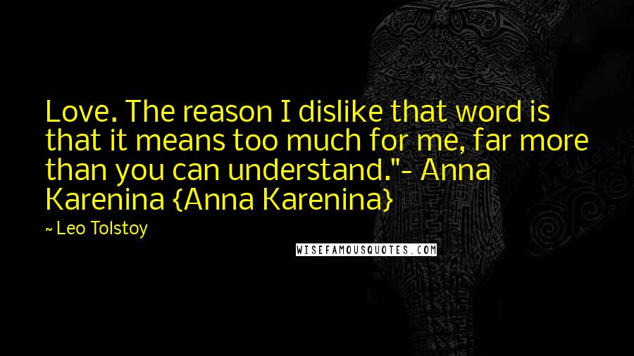 Leo Tolstoy Quotes: Love. The reason I dislike that word is that it means too much for me, far more than you can understand."- Anna Karenina {Anna Karenina}