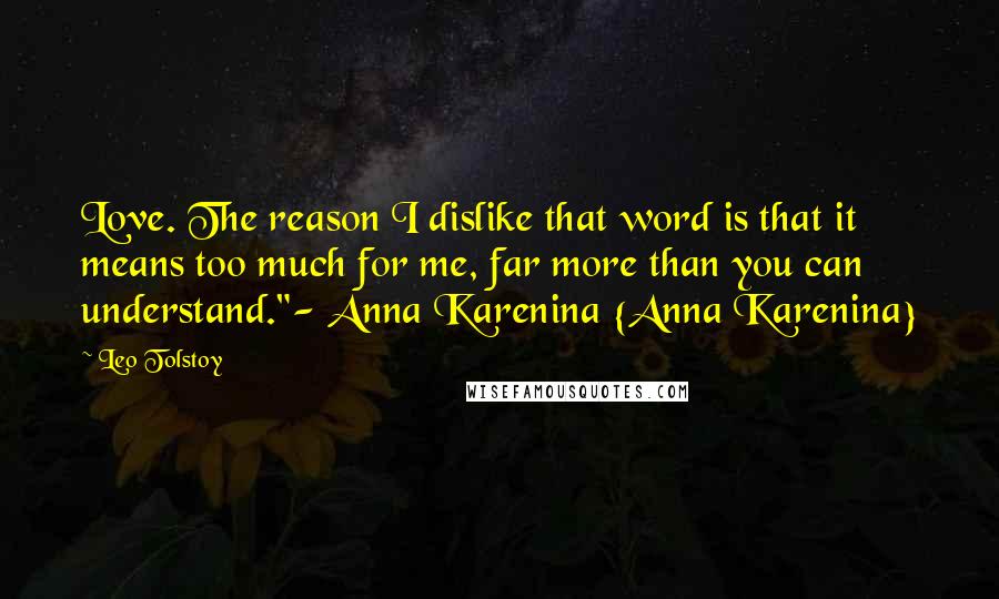 Leo Tolstoy Quotes: Love. The reason I dislike that word is that it means too much for me, far more than you can understand."- Anna Karenina {Anna Karenina}