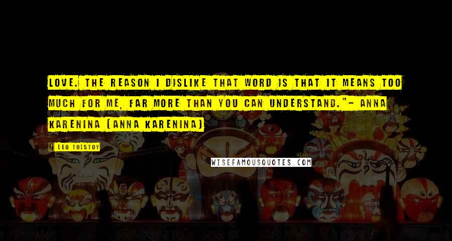 Leo Tolstoy Quotes: Love. The reason I dislike that word is that it means too much for me, far more than you can understand."- Anna Karenina {Anna Karenina}