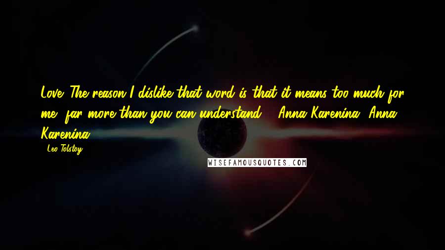 Leo Tolstoy Quotes: Love. The reason I dislike that word is that it means too much for me, far more than you can understand."- Anna Karenina {Anna Karenina}