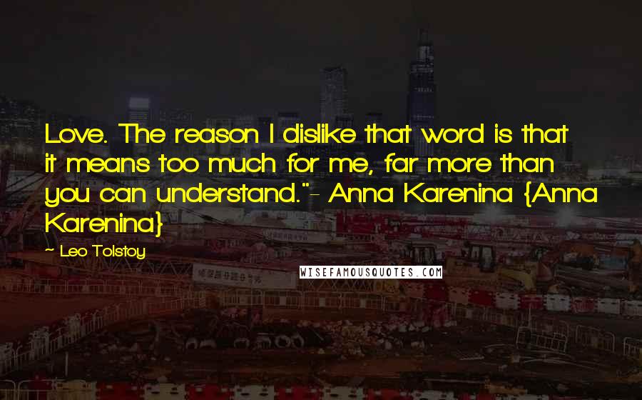 Leo Tolstoy Quotes: Love. The reason I dislike that word is that it means too much for me, far more than you can understand."- Anna Karenina {Anna Karenina}