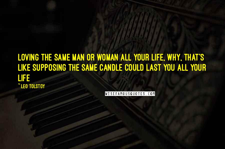 Leo Tolstoy Quotes: Loving the same man or woman all your life, why, that's like supposing the same candle could last you all your life