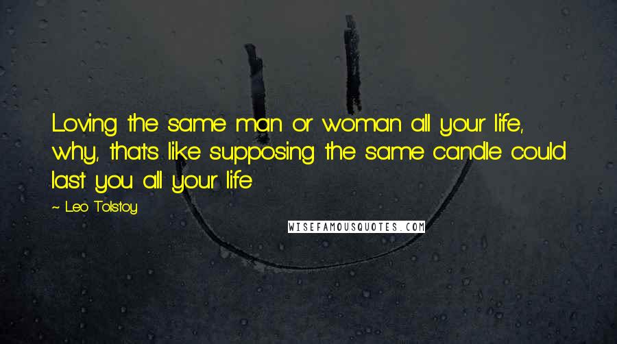 Leo Tolstoy Quotes: Loving the same man or woman all your life, why, that's like supposing the same candle could last you all your life