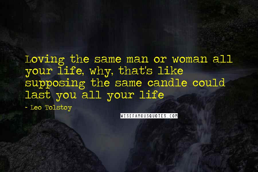 Leo Tolstoy Quotes: Loving the same man or woman all your life, why, that's like supposing the same candle could last you all your life