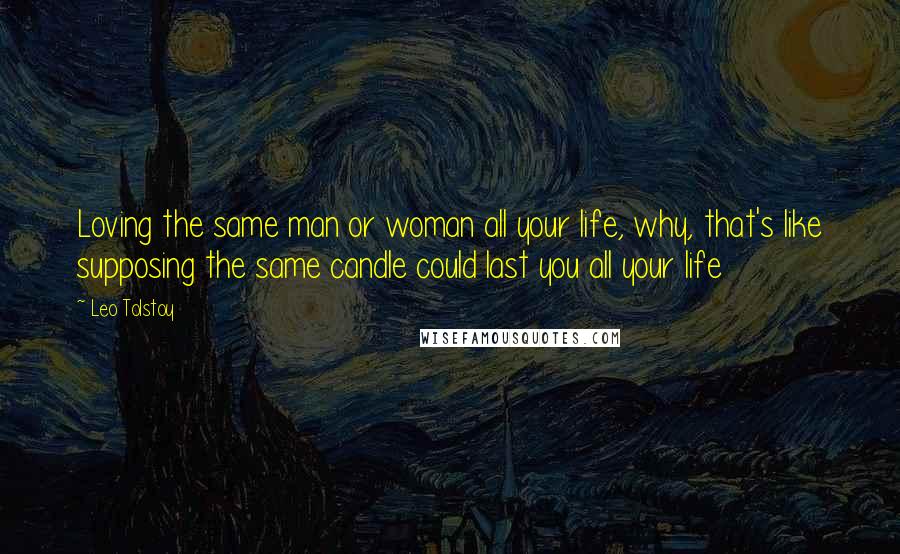 Leo Tolstoy Quotes: Loving the same man or woman all your life, why, that's like supposing the same candle could last you all your life