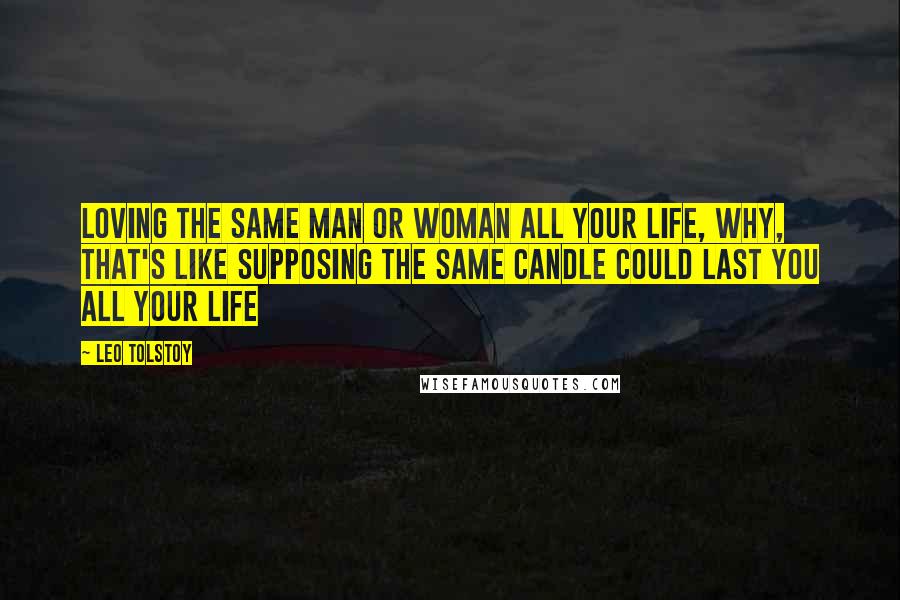 Leo Tolstoy Quotes: Loving the same man or woman all your life, why, that's like supposing the same candle could last you all your life