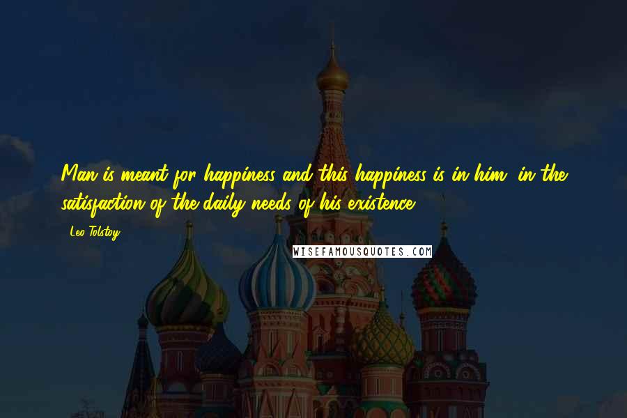 Leo Tolstoy Quotes: Man is meant for happiness and this happiness is in him, in the satisfaction of the daily needs of his existence.