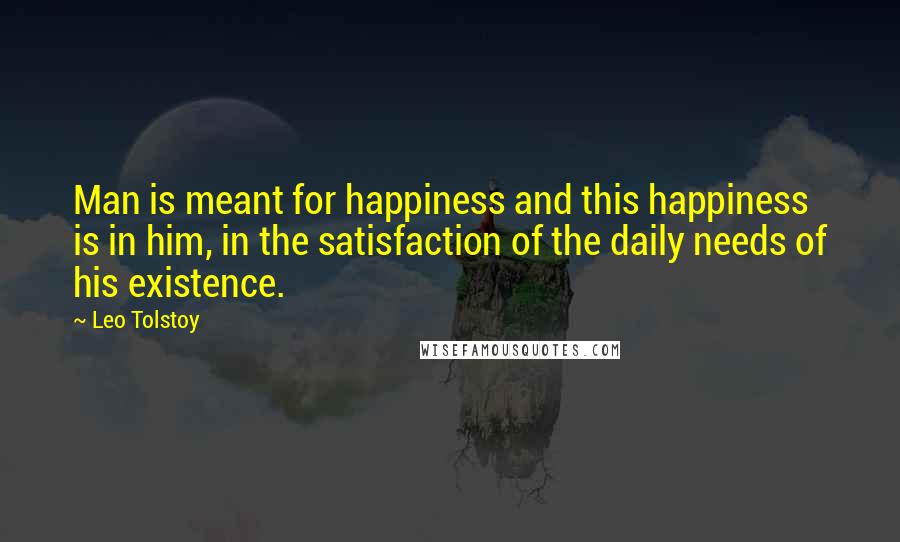 Leo Tolstoy Quotes: Man is meant for happiness and this happiness is in him, in the satisfaction of the daily needs of his existence.