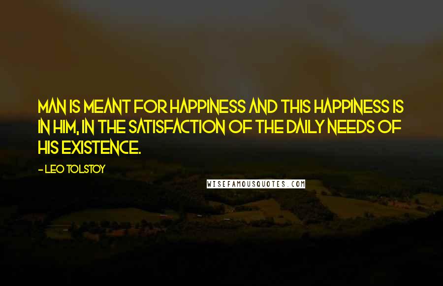 Leo Tolstoy Quotes: Man is meant for happiness and this happiness is in him, in the satisfaction of the daily needs of his existence.