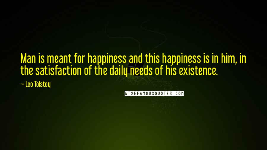 Leo Tolstoy Quotes: Man is meant for happiness and this happiness is in him, in the satisfaction of the daily needs of his existence.