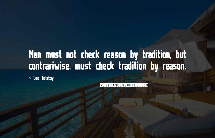 Leo Tolstoy Quotes: Man must not check reason by tradition, but contrariwise, must check tradition by reason.