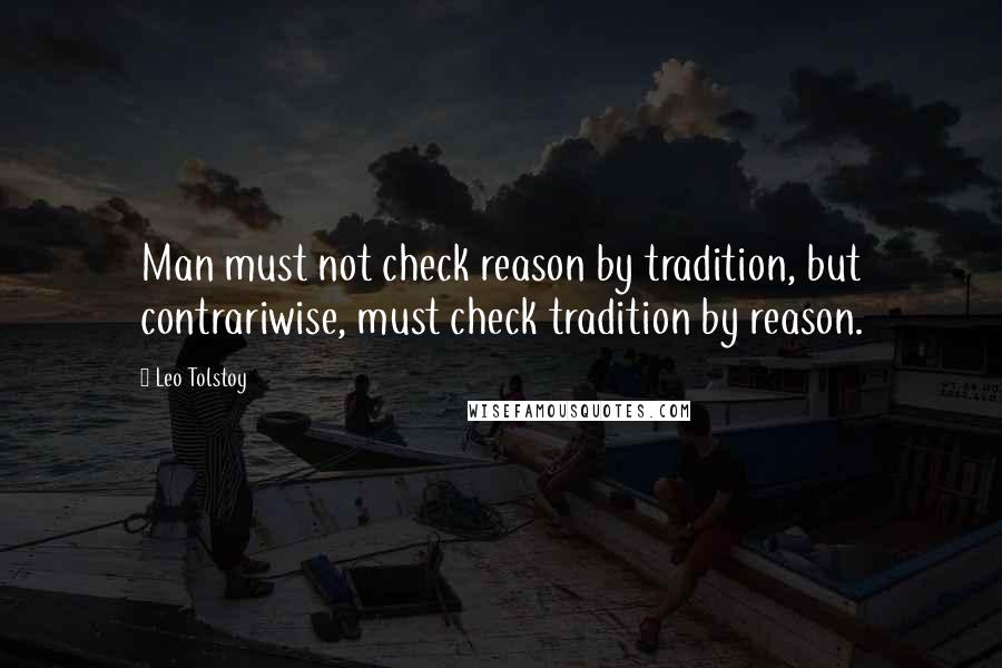 Leo Tolstoy Quotes: Man must not check reason by tradition, but contrariwise, must check tradition by reason.