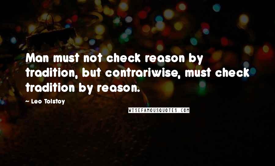 Leo Tolstoy Quotes: Man must not check reason by tradition, but contrariwise, must check tradition by reason.