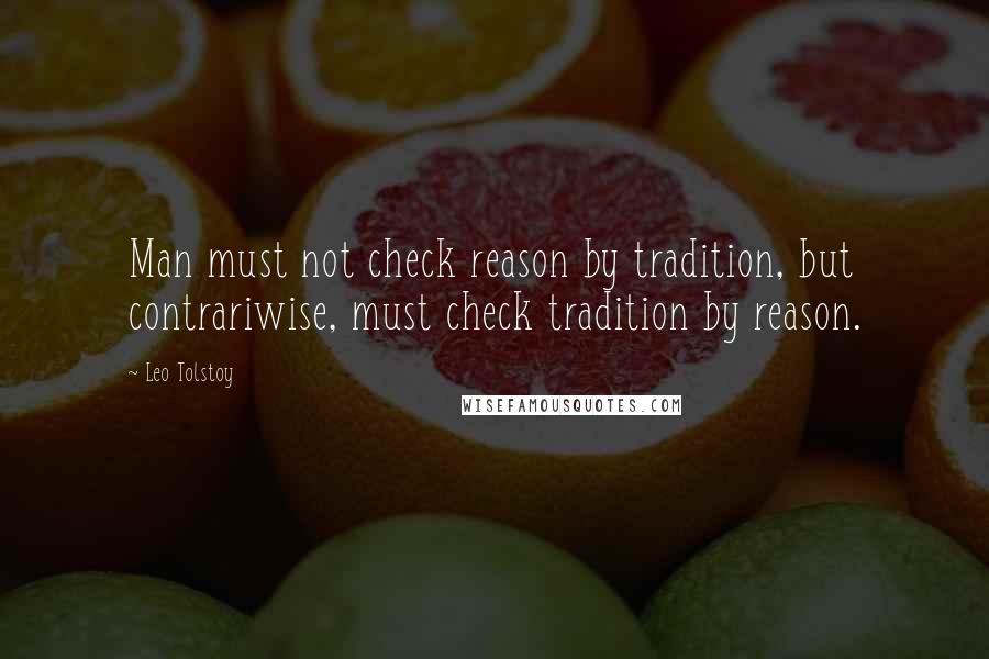 Leo Tolstoy Quotes: Man must not check reason by tradition, but contrariwise, must check tradition by reason.